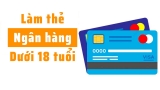 Hướng dẫn cách làm thẻ ATM cho người dưới 18 tuổi